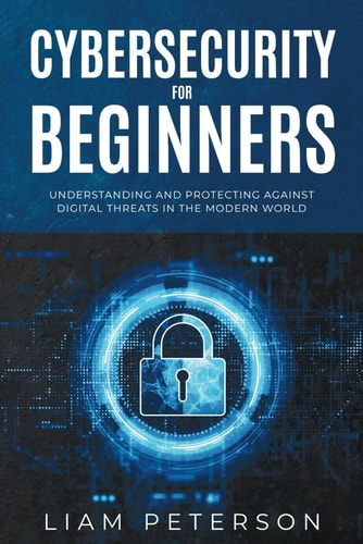 Cybersecurity for Beginners A Сomprehensive Guide on Protecting Against Digital Threats in the Modern World