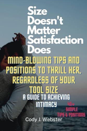 Size Doesn't Matter, Satisfaction Does Mind-Blowing Tips and Positions to Thrill Her, Regardless of Your Tool Size (A Guide to Achieving Intimacy)