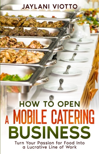 How to Open a Mobile Catering Business Turn Your Passion for Food Into a Lucrative Line of Work