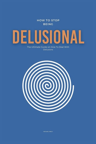 How To Stop Being Delusional The Ultimate Guide on How To Deal With Delusions