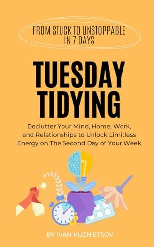 Tuesday Tidying Declutter Your Mind, Home, Work, and Relationships to Unlock Limitless Energy on The Second Day of Your Week