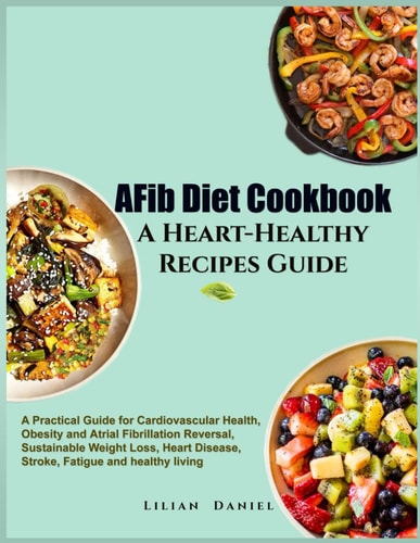 AFib Diet Cookbook A Heart-Healthy Recipes Guide A Practical Guide for Cardiovascular Health, Obesity and Atrial Fibrillation Reversal, Sustainable Weight Loss, Heart Disease, Stroke, and Fatigue
