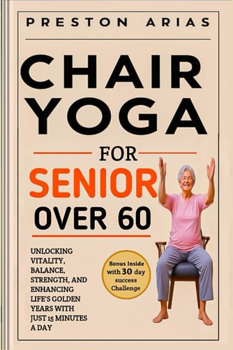 Chair Yoga for Senior Over 60 Unlocking Vitality, Balance, Strength, and Enhancing Life's Golden Years with Just 15 Minutes a Day