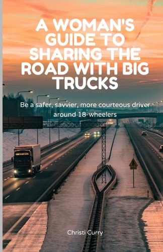 A Woman's Guide to Sharing the Road with Big Trucks Be a Safer, Savvier, More Courteous Driver Around 18-wheelers