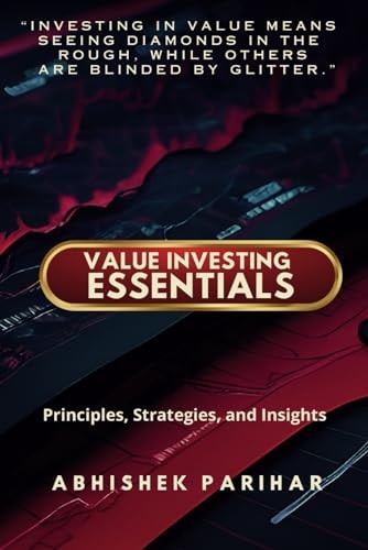 Value Investing Essentials Principles, Strategies, and Insights: Unlock the Secrets of Value Investing: Master Proven Strategies for Wealth Creation. Unearth Hidden Gems: The Value Investor's Guide