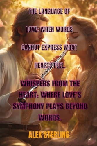 The Language of Love When Words Cannot Express What Hearts Feel: Whispers from the Heart: Where Love's Symphony Plays Beyond Words.
