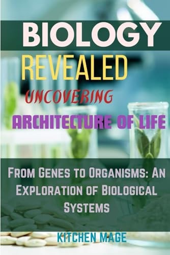 Biology Revealed Uncovering the Architecture of Life From Genes to Organisms: An Exploration of Biological Systems