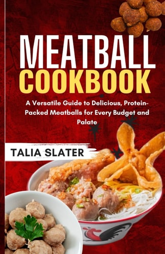 Meatball Cookbook A Versatile Guide to Delicious, Protein-Packed Meatballs for Every Budget and Palate