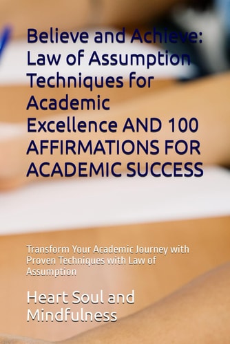 Believe and Achieve Law of Assumption Techniques for Academic Excellence AND 100 AFFIRMATIONS FOR ACADEMIC SUCCESS: Transform Your Academic Journey with Proven Techniques with Law of Assumption