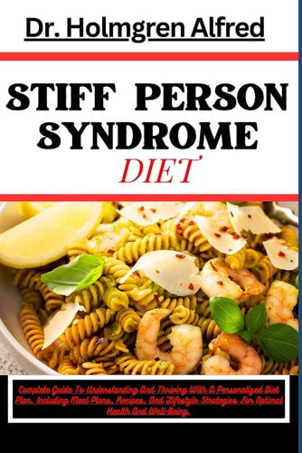 Stiff Person Syndrome Diet Complete Guide To Understanding And Thriving With A Personalized Diet Plan, Including Meal Plans, Recipes, And Lifestyle Strategies For Optimal Health And Well-Being.