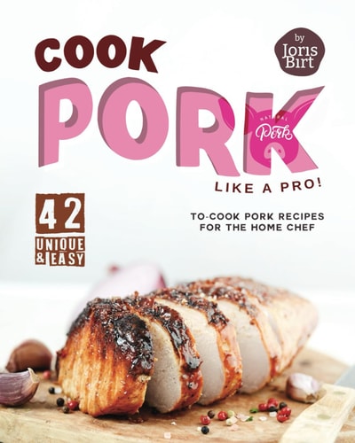 Cook Pork Like A Pro! 42 Unique & Easy-to-Cook Pork Recipes for the Home Chef