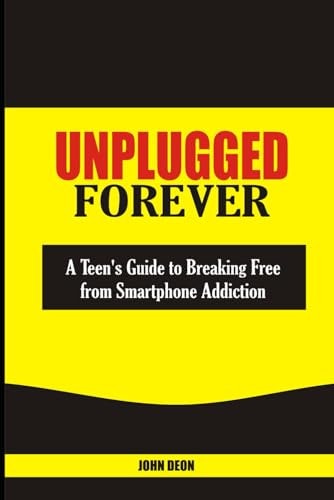 Unplugged Forever A Teen's Guide to Breaking Free from Smartphone Addiction