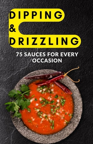 Dipping & Drizzling 75 Sauces for Every Occasion