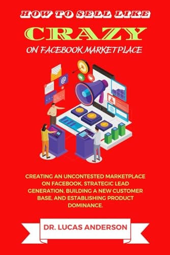 How to Sell Like Crazy on Facebook Marketplace Creating An Uncontested Marketplace on Facebook, Strategic Lead Generation, Building A New Customer Base, AND Establishing Product Dominance