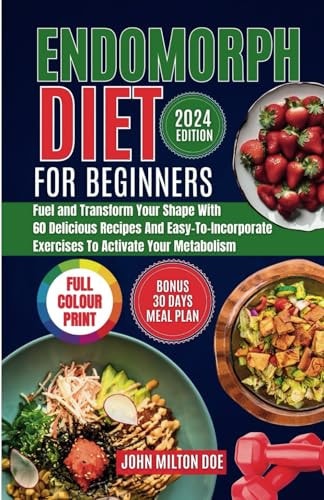 Endomorph Diet for Beginners 2024 Fuel Your Body, Transform Your Shape with 60 Delicious Recipes and Easy-To-Incorporate Exercises to Activate Your Metabolism