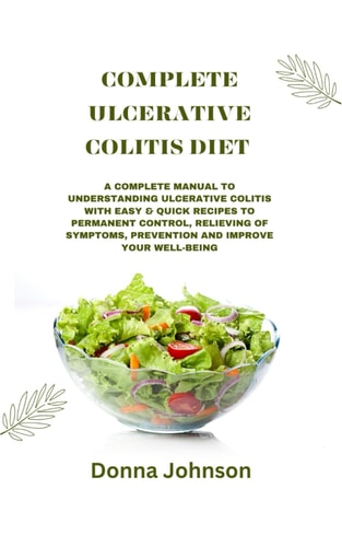 Complete Ulcerative Colitis Diet A Complete Manual To Understanding Ulcerative Colitis With Easy & Quick Recipes to Permanent Control, Relieving Of Symptoms, Prevention And Improve Your Well-Being.