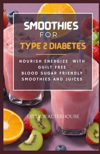 Smoothies for Type 2 Diabetes Nourish, Energize with Guilt Free Blood Sugar Friendly Smoothies and Juices
