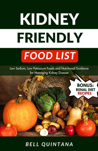 Kidney Friendly Food List Low Sodium, Low Potassium Foods and Nutritional Guidance for Managing Kidney Disease (BONUS: Includes Delicious Renal Diet Recipes)