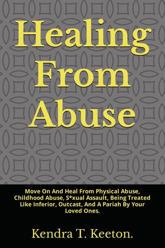 Healing From Abuse Move On And Heal From Physical Abuse, Childhood Abuse, S*xual Assault, Being Treated Like Inferior, Outcast, And A Pariah By Your Loved Ones.
