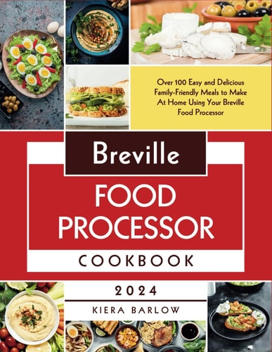 Breville Food Processor Cookbook Over 100 Easy and Delicious Family-Friendly Meals to Make At Home Using Your Breville Food Processor