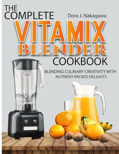 The Complete Vitamix Blender Cookbook Blending Culinary Creativity with Nutrient-Packed Delights