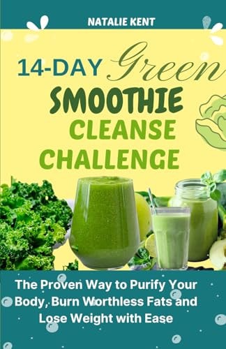 14- Day Green Smoothie Cleanse Challenge The Proven Way to Purify Your Body, Burn Worthless Fats and Lose Weight with Ease