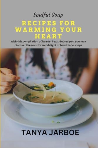 Soulful Soup Recipes for Warming Your Heart With this Compilation of Hearty, Healthful Recipes, You May Discover the Warmth and Delight of Handmade Soups