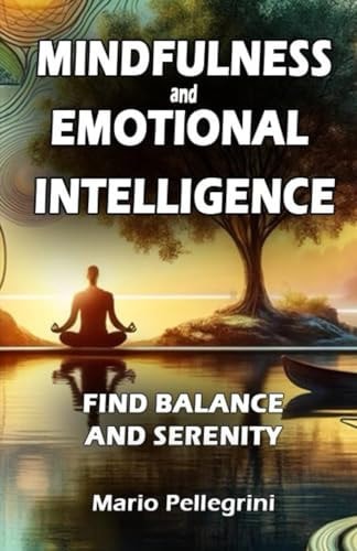 Mindfulness and Emotional Intelligence - Find Balance and Serenity Complete Guide to Boost Self-Esteem, Foster Personal Growth, and Utilize Mind Maps to Develop Empathy and Resilience.