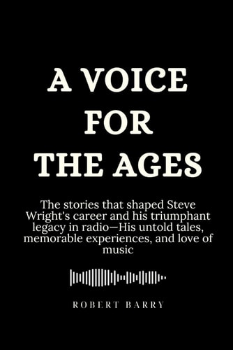 A Voice for the Ages The Stories that Shaped Steve Wright's Career and His Triumphant Legacy in Radio-His Untold Tales, Memorable Experiences, and Love of Music