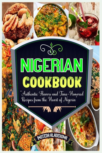 Nigerian Cookbook Authentic Flavors and Time-Honored Recipes from the Heart of Nigeria