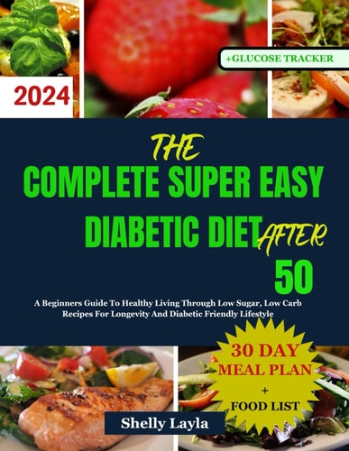 The Complete Super Easy Diabetic Diet After 50 A Beginners Guide To Healthy Living Through Low Sugar, Low Carb Recipes For Longevity And Diabetic Friendly Lifestyle