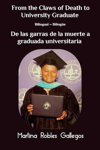 FROM THE CLAWS OF DEATH TO UNIVERSITY GRADUATE DE LAS GARRAS DE LA MUERTE A GRADUADA... UNIVERSITARIA A Memoir of Struggle and Triumph