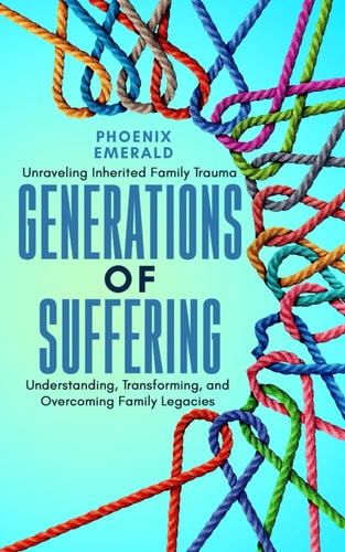 Generations of Suffering Unraveling Inherited Family Trauma: Understanding, Transforming, and Overcoming Family Legacies