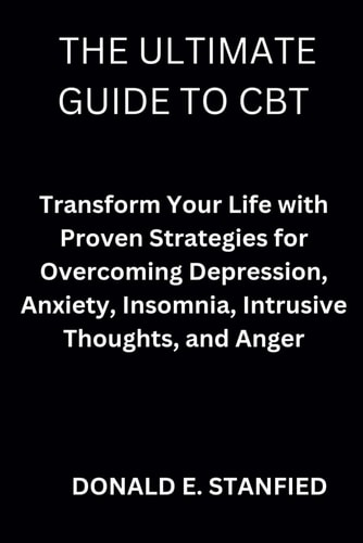 The Ultimate Guide to CBT Transform Your Life with Proven Strategies for Overcoming Depression, Anxiety, Insomnia, Intrusive Thoughts, and Anger.