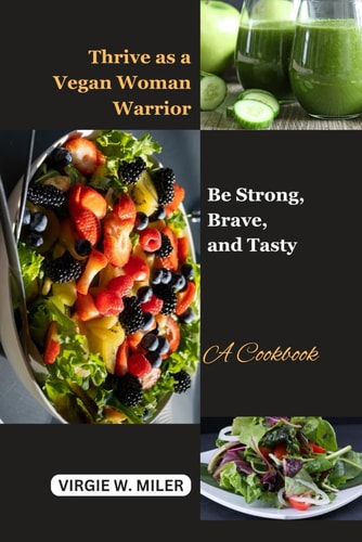 Thrive as a Vegan Woman Warrior Be Strong, Brave and Tasty: A Cookbook