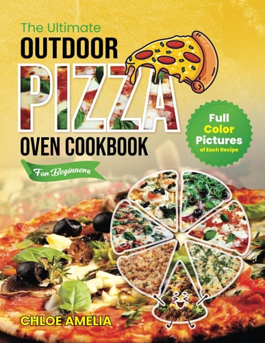 The Ultimate Outdoor Pizza Oven Cookbook For Beginners Full Color Edition With Pictures of Each Recipe, Homemade Masterpiece Pizza Everytime