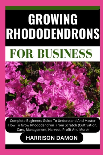 Growing Rhododendrons for Business Complete Beginners Guide To Understand And Master How To Grow Rhododendron From Scratch (Cultivation, Care, Management, Harvest, Profit And More)