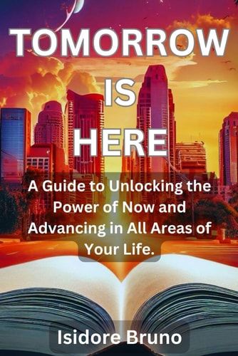 Tomorrow is Here A Guide to Unlocking the Power of Now and Advancing in All Areas of Your Life.