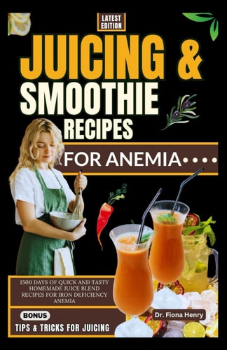 Juicing and Smoothie Recipes for Anemia 1500 Days of Quick and Tasty Homemade Juice Blend Recipes for Iron Deficiency Anemia