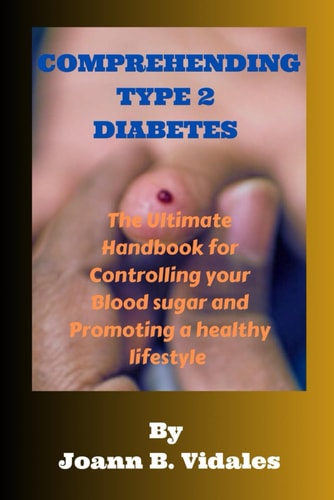 Comprehending Type 2 Diabetes. The Ultimate Handbook for Controlling Your Blood Sugar and Promoting a Healthy Lifestyle .