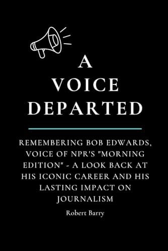 A Voice Departed Remembering Bob Edwards, Voice of NPR's "Morning Edition" - A Look Back at His Iconic Career and His Lasting Impact on Journalism