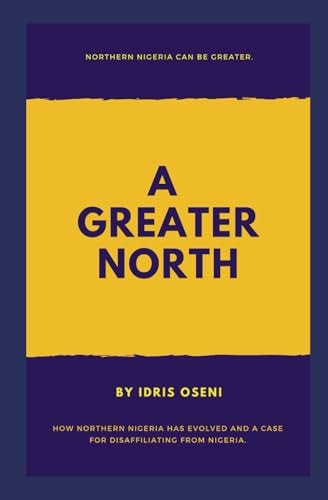 GREATER NORTH. How Northern Nigeria Has Evolved and a Case for Disaffiliation from Nigeria