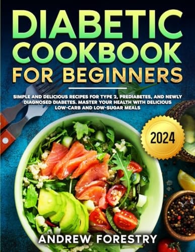 Diabetic Cookbook for Beginners Simple and Delicious Recipes for Type 2, Prediabetes, and Newly Diagnosed Diabetes. Master Your Health with Delicious Low-Carb and Low-Sugar Meals