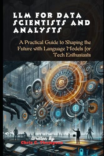 Llm For Data Scientists And Analysts A Practical Guide to Shaping the Future with Language Models for Tech Enthusiasts