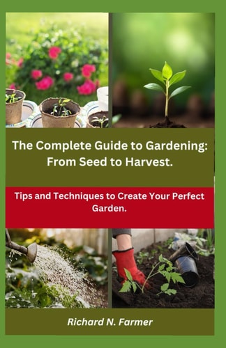 The Complete Guide to Gardening From Seed to Harvest.: Tips and Techniques to Create Your Perfect Garden.
