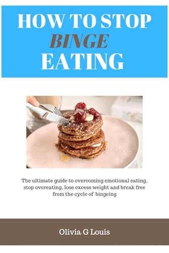 How to Stop Binge Eating The Ultimate Guide to Overcoming Emotional Eating, Stop Overeating, Lose Excess Weight and Break Free from the Cycle of Bingeing