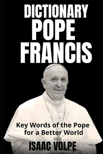 POPE FRANCIS DICTIONARY. Key Words of the Pope for a Better World Exploring Pope Francis's Vocabulary and Finding Light in His Words.