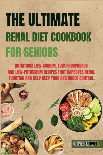 The Ultimate Renal Diet Cookbook for Seniors Nutritious Low-Sodium, Low-Phosphorus and Low-Potassium Recipes that Improves Renal Function and Help Keep Your CKD Under Control.