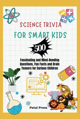 Science Trivia for Smart Kids 500 Fascinating and Mind-Bending Questions, Fun Facts Brain Teasers and Riddles for Curious Children (About Animals, Space, Inventions, Mathematics, Plants, Physics, ...