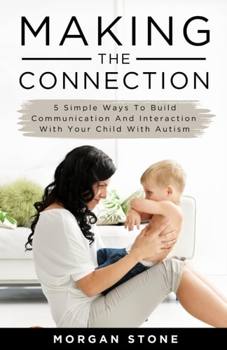 Making the Connection 5 Simple Ways To Build Communication and Interaction With Your Child With Autism